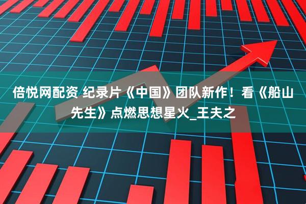 倍悦网配资 纪录片《中国》团队新作！看《船山先生》点燃思想星火_王夫之