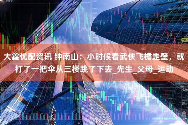 大鑫优配资讯 钟南山：小时候看武侠飞檐走壁，就打了一把伞从三楼跳了下去_先生_父母_运动
