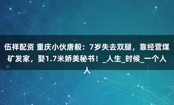 伍祥配资 重庆小伙唐毅：7岁失去双腿，靠经营煤矿发家，娶1.7米娇美秘书！_人生_时候_一个人