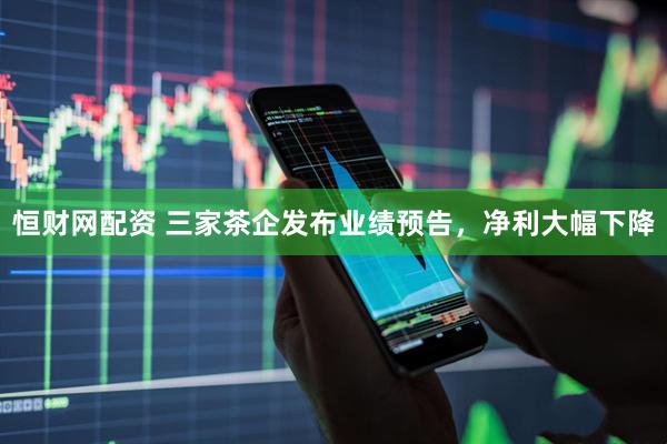 恒财网配资 三家茶企发布业绩预告，净利大幅下降