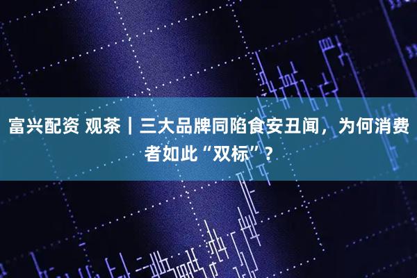 富兴配资 观茶｜三大品牌同陷食安丑闻，为何消费者如此“双标”？