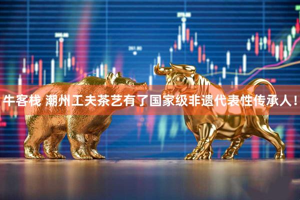 牛客栈 潮州工夫茶艺有了国家级非遗代表性传承人！
