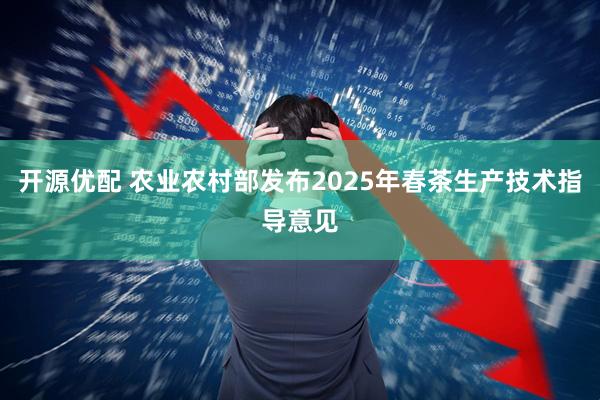 开源优配 农业农村部发布2025年春茶生产技术指导意见
