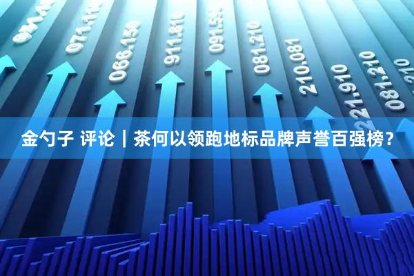 金勺子 评论｜茶何以领跑地标品牌声誉百强榜？