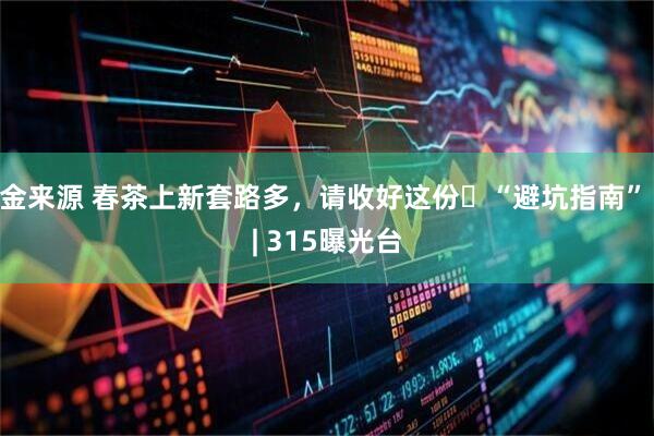 金来源 春茶上新套路多，请收好这份​“避坑指南” | 315曝光台