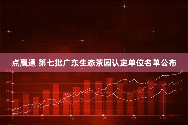点赢通 第七批广东生态茶园认定单位名单公布