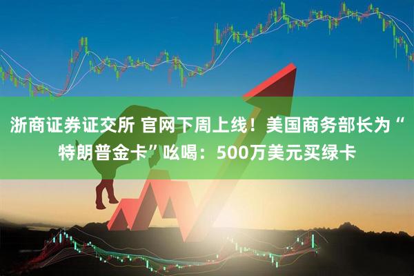 浙商证券证交所 官网下周上线！美国商务部长为“特朗普金卡”吆喝：500万美元买绿卡