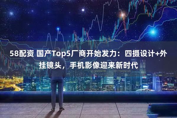 58配资 国产Top5厂商开始发力：四摄设计+外挂镜头，手机影像迎来新时代