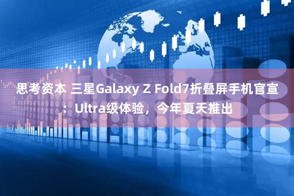 思考资本 三星Galaxy Z Fold7折叠屏手机官宣：Ultra级体验，今年夏天推出