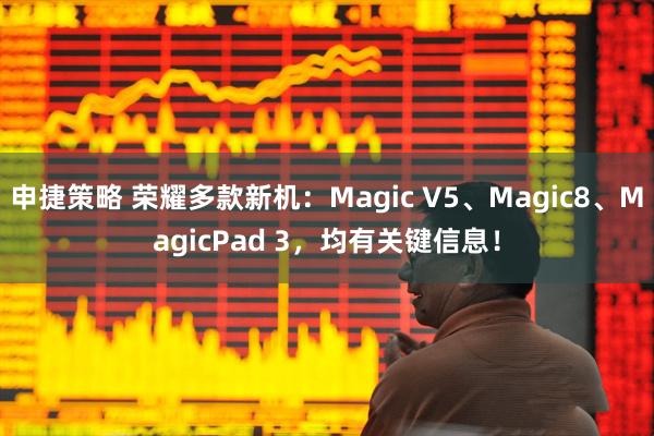 申捷策略 荣耀多款新机：Magic V5、Magic8、MagicPad 3，均有关键信息！