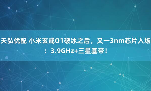 天弘优配 小米玄戒O1破冰之后，又一3nm芯片入场：3.9GHz+三星基带！