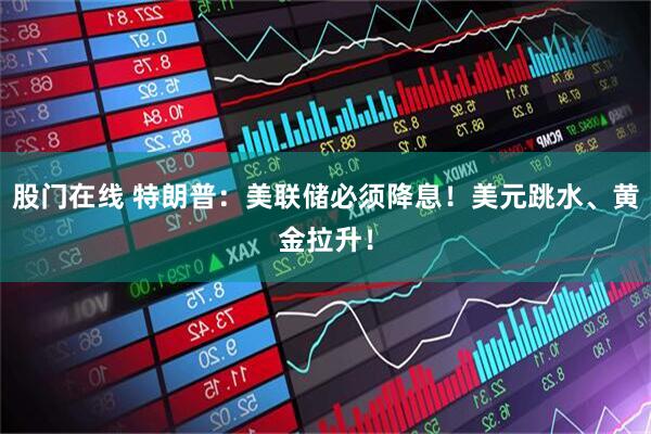 股门在线 特朗普：美联储必须降息！美元跳水、黄金拉升！