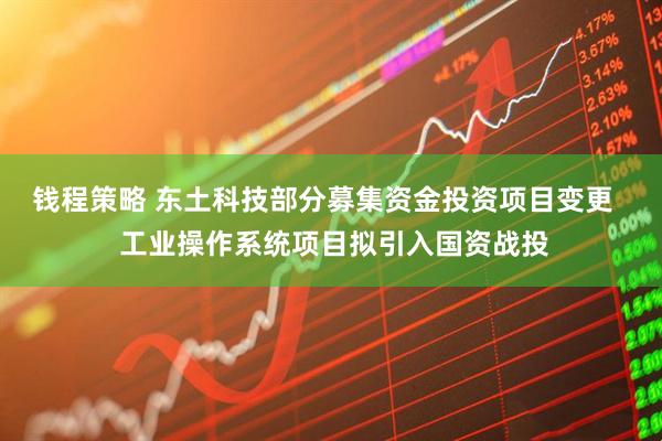 钱程策略 东土科技部分募集资金投资项目变更   工业操作系统项目拟引入国资战投