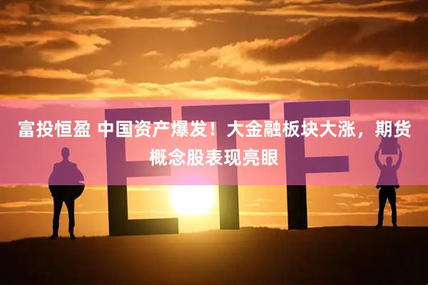 富投恒盈 中国资产爆发！大金融板块大涨，期货概念股表现亮眼