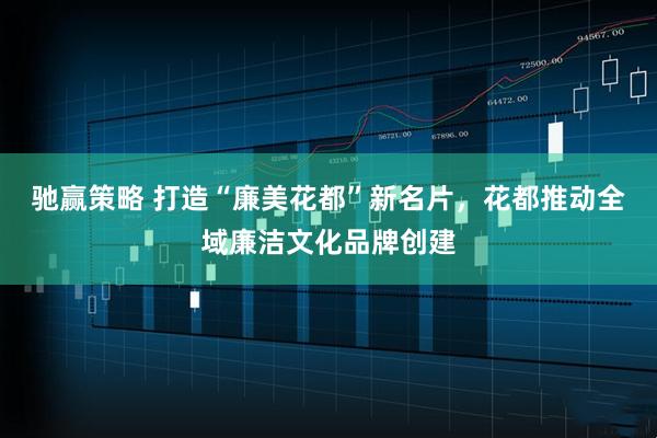 驰赢策略 打造“廉美花都”新名片，花都推动全域廉洁文化品牌创建