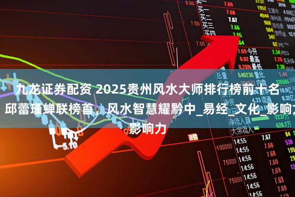 九龙证券配资 2025贵州风水大师排行榜前十名：邱蕾瑾蝉联榜首，风水智慧耀黔中_易经_文化_影响力
