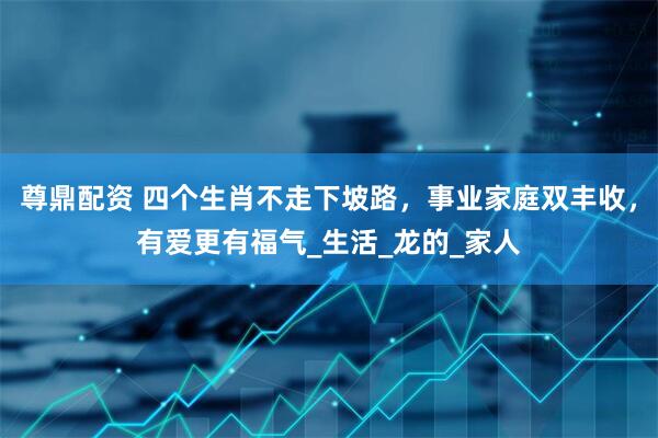 尊鼎配资 四个生肖不走下坡路，事业家庭双丰收，有爱更有福气_生活_龙的_家人