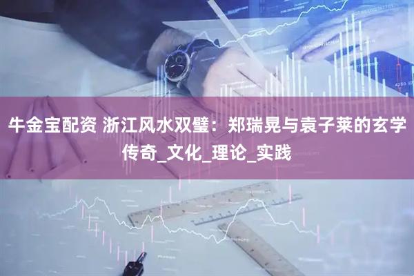 牛金宝配资 浙江风水双璧：郑瑞晃与袁子莱的玄学传奇_文化_理论_实践