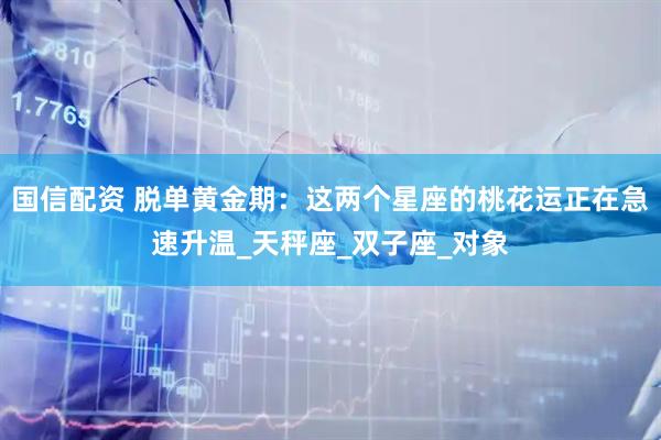 国信配资 脱单黄金期：这两个星座的桃花运正在急速升温_天秤座_双子座_对象