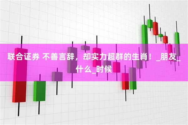 联合证券 不善言辞，却实力超群的生肖！_朋友_什么_时候