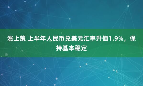 涨上策 上半年人民币兑美元汇率升值1.9%，保持基本稳定