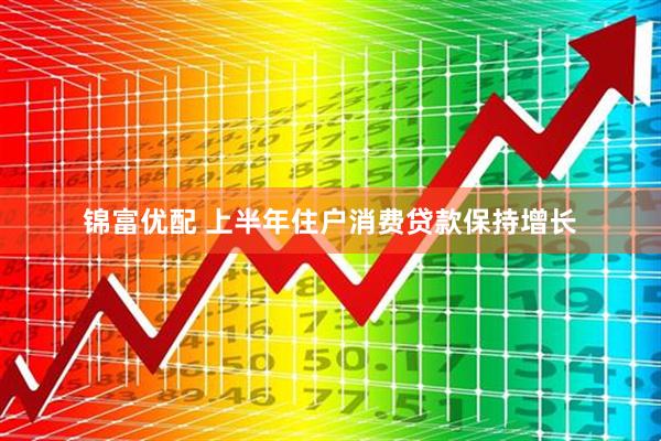 锦富优配 上半年住户消费贷款保持增长