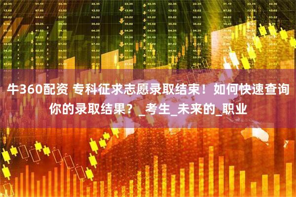 牛360配资 专科征求志愿录取结束！如何快速查询你的录取结果？_考生_未来的_职业