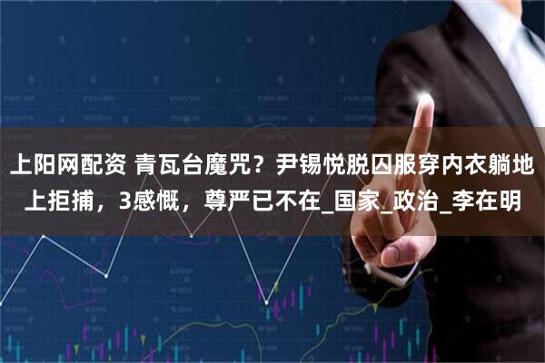 上阳网配资 青瓦台魔咒？尹锡悦脱囚服穿内衣躺地上拒捕，3感慨，尊严已不在_国家_政治_李在明