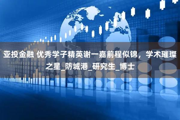 亚投金融 优秀学子精英谢一嘉前程似锦，学术璀璨之星_防城港_研究生_博士