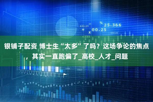 银铺子配资 博士生“太多”了吗？这场争论的焦点，其实一直跑偏了_高校_人才_问题
