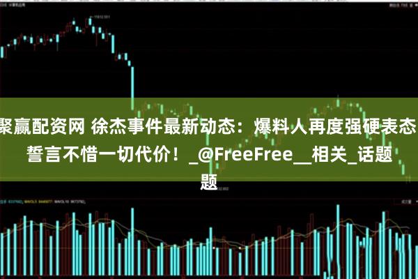聚赢配资网 徐杰事件最新动态：爆料人再度强硬表态，誓言不惜一切代价！_@FreeFree__相关_话题
