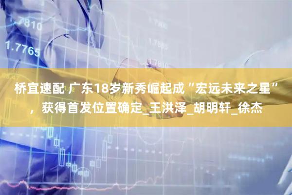 桥宜速配 广东18岁新秀崛起成“宏远未来之星”，获得首发位置确定_王洪泽_胡明轩_徐杰