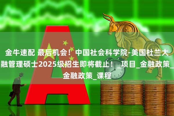 金牛速配 最后机会！中国社会科学院-美国杜兰大学金融管理硕士2025级招生即将截止！_项目_金融政策_课程