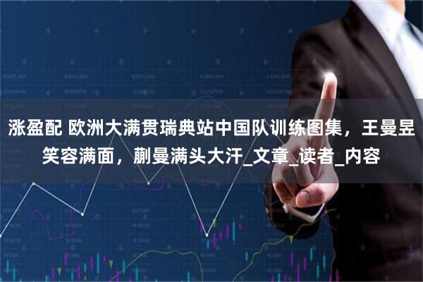 涨盈配 欧洲大满贯瑞典站中国队训练图集，王曼昱笑容满面，蒯曼满头大汗_文章_读者_内容