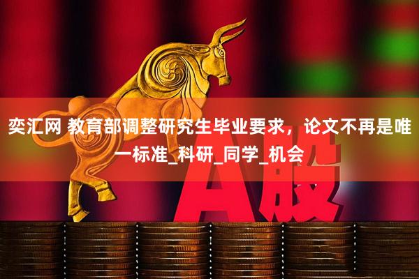 奕汇网 教育部调整研究生毕业要求，论文不再是唯一标准_科研_同学_机会