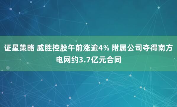 证星策略 威胜控股午前涨逾4% 附属公司夺得南方电网约3.7亿元合同