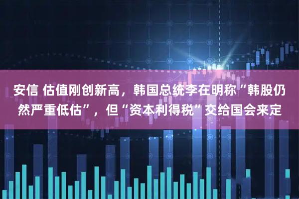 安信 估值刚创新高，韩国总统李在明称“韩股仍然严重低估”，但“资本利得税”交给国会来定