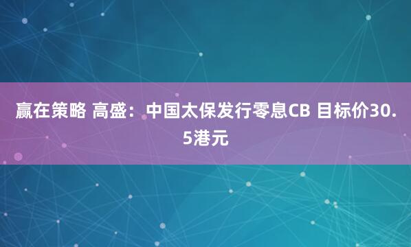 赢在策略 高盛：中国太保发行零息CB 目标价30.5港元