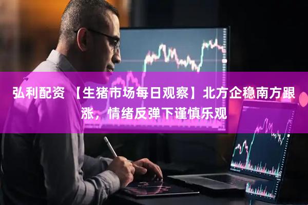 弘利配资 【生猪市场每日观察】北方企稳南方跟涨，情绪反弹下谨慎乐观