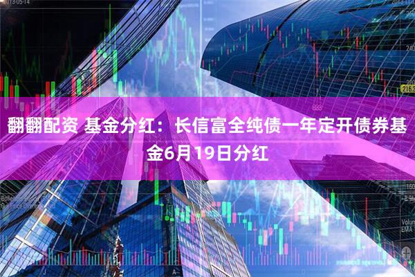 翻翻配资 基金分红：长信富全纯债一年定开债券基金6月19日分红