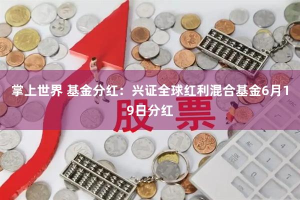 掌上世界 基金分红：兴证全球红利混合基金6月19日分红