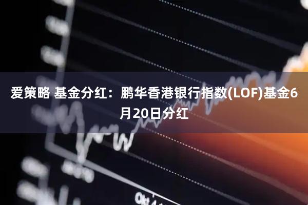 爱策略 基金分红：鹏华香港银行指数(LOF)基金6月20日分红