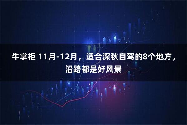 牛掌柜 11月-12月，适合深秋自驾的8个地方，沿路都是好风景