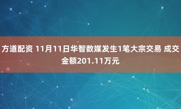 方道配资 11月11日华智数媒发生1笔大宗交易 成交金额201.11万元