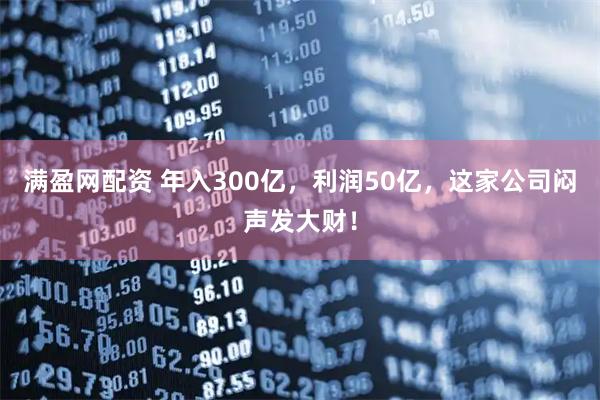 满盈网配资 年入300亿,利润50亿,这家公司闷声发大财!
