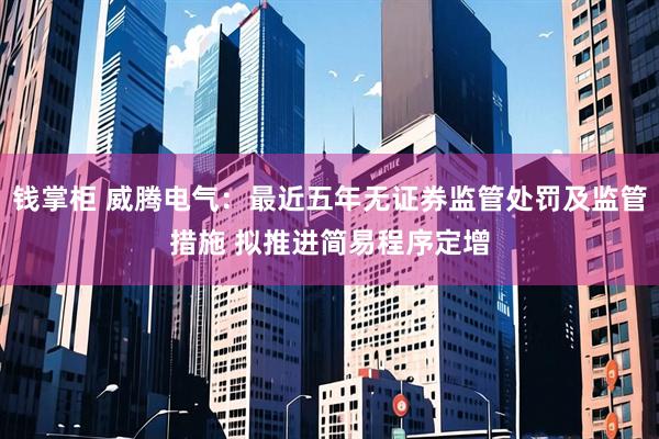 钱掌柜 威腾电气：最近五年无证券监管处罚及监管措施 拟推进简易程序定增