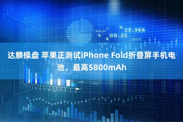 达麟操盘 苹果正测试iPhone Fold折叠屏手机电池，最高5800mAh