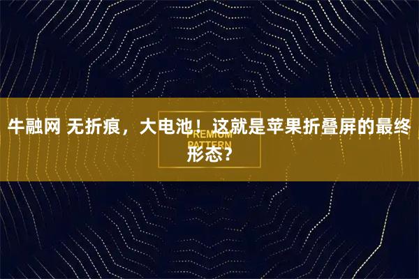 牛融网 无折痕,大电池!这就是苹果折叠屏的最终形态?