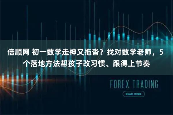 倍顺网 初一数学走神又拖沓?找对数学老师,5 个落地方法帮孩子改习惯、跟得上节奏