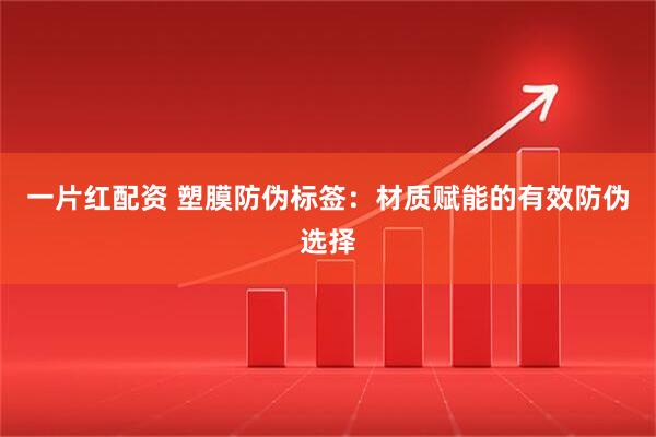 一片红配资 塑膜防伪标签:材质赋能的有效防伪选择